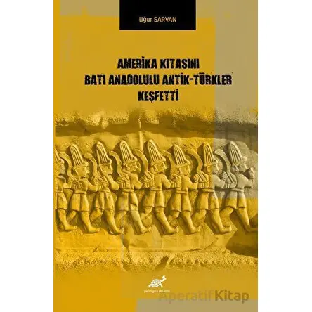 Amerika Kıtasını Batı Anadolulu Antik - Türkler Keşfetti - Uğur Sarvan - Paradigma Akademi Yayınları