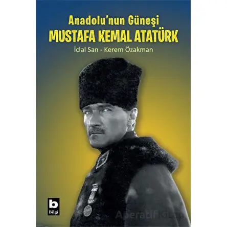 Anadolunun Güneşi Mustafa Kemal Atatürk - İclal San - Bilgi Yayınevi