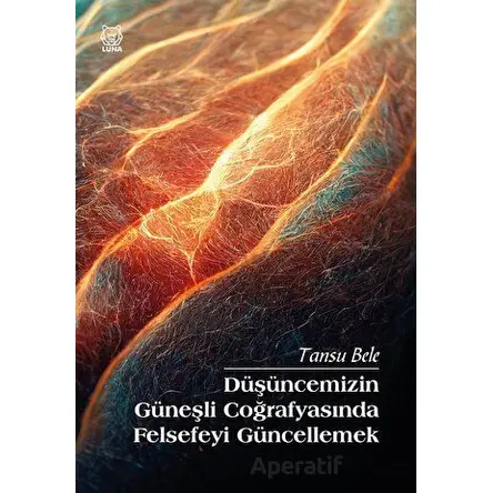 Düşüncemizin Güneşli Coğrafyasında Felsefeyi Güncellemek - Tansu Bele - Luna Yayınları