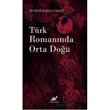 Türk Romanında Orta Doğu - Hünkar Karaca Yalçın - Paradigma Akademi Yayınları