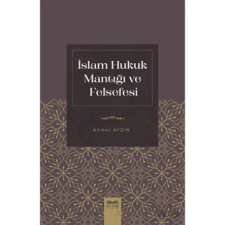 İslam Hukuk Mantığı ve Felsefesi - Ahmet Aydın - Kitabe Yayınları