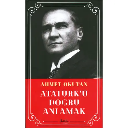 Atatürkü Doğru Anlamak - Ahmet Okutan - Kırk Yayınevi