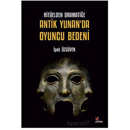 Ritüelden Dramatiğe Antik Yunan’da Oyuncu Bedeni - İpek Özgüven - Kriter Yayınları