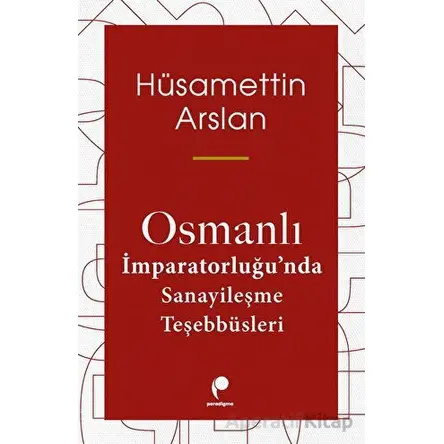 Osmanlı İmparatorluğunda Sanayileşme Teşebbüsleri - Hüsamettin Arslan - Paradigma Yayıncılık