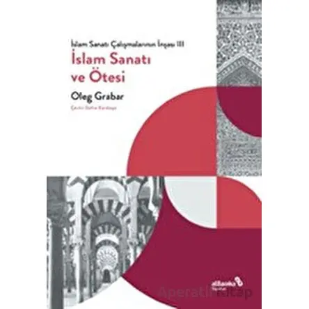 İslam Sanatı Çalışmalarının İnşası III - İslam Sanatı ve Ötesi - Oleg Grabar - Albaraka Yayınları