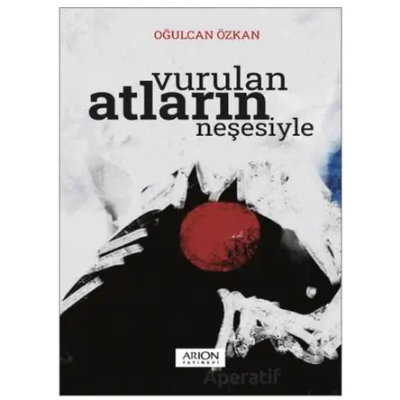 Vurulan Atların Neşesiyle - Oğulcan Özkan - Arion Yayınevi