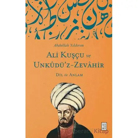 Ali Kuşçu ve Unkudü’z-Zevahir - Dil ile Anlam - Abdullah Yıldırım - Ketebe Yayınları