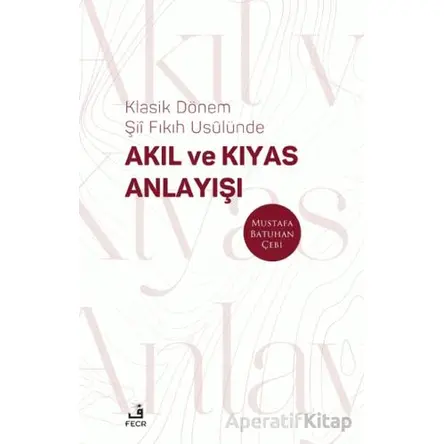 Klasik Dönem Şıı Fıkıh Usulu¨nde Akıl ve Kıyas Anlayışı - Mustafa Batuhan Çebi - Fecr Yayınları