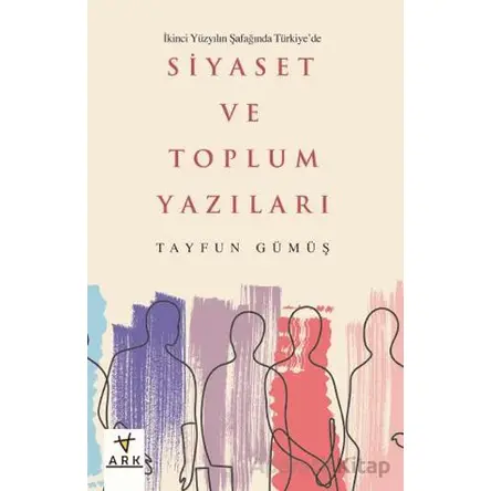 İkinci Yüzyılın Şafağında Türkiye’de Siyaset ve Toplum Yazıları - Tayfun Gümüş - Ark Kitapları