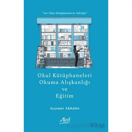 Okul Kütüphaneleri, Okuma Alışkanlığı ve Eğitim - Ayşenur Akbulut - Aktif Yayınevi