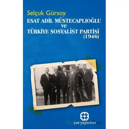 Esat Adil Müstecaplıoğlu ve Türkiye Sosyalist Partisi (1946) - Selçuk Gürsoy - Yar Yayınları