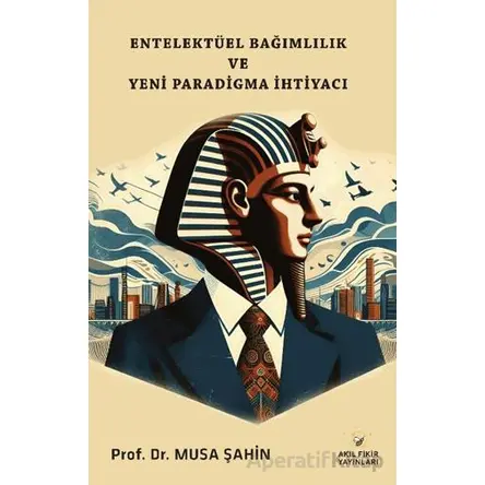 Entelektüel Bağımlılık ve Yeni Paradigma İhtiyacı - Musa Şahin - Akıl Fikir Yayınları