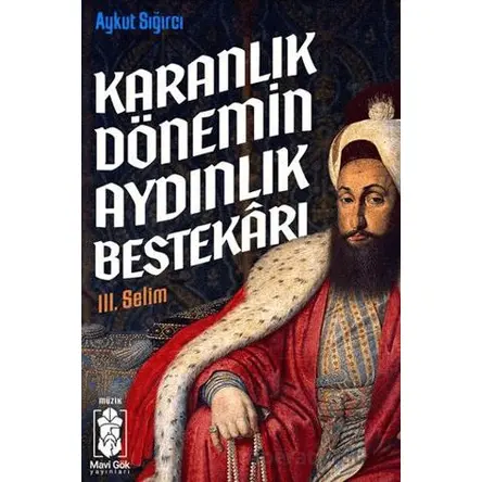 Karanlık Dönemin Aydınlık Bestekarı III. Selim - Aykut Sığırcı - Mavi Gök Yayınları