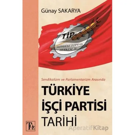 Sendikalizm ve Parlamentarizm Arasında Türkiye İşçi Partisi Tarihi - Günay Sakarya - Töz Yayınları