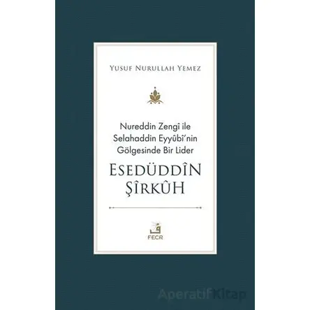 Nureddin Zengi ile Selahaddin Eyyubi’nin Gölgesinde Bir Lider Esedüddin Şirkuh