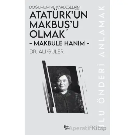 Makbule Hanım - Atatürk’ün Makbuş’u Olmak - Ali Güler - Halk Kitabevi
