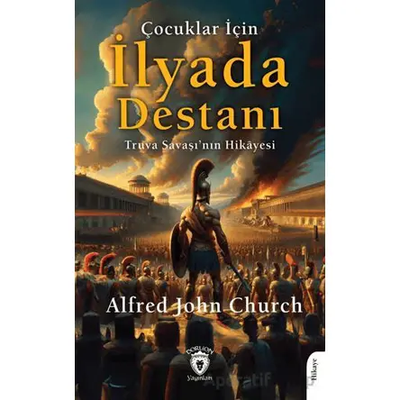 Çocuklar İçin İlyada Destanı Truva Savaşı’nın Hikayesi - Alfred John Church - Dorlion Yayınları