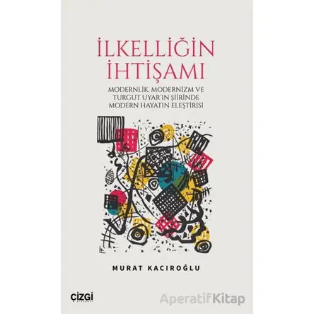 İlkelliğin İhtişamı/Modernlik, Modernizm ve Turgut Uyarın Şiirinde Modern Hayatın Eleştirisi