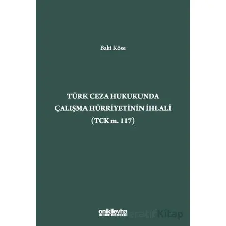 Türk Ceza Hukukunda Çalışma Hürriyetinin İhlali (TCK m. 117) - Baki Köse - On İki Levha Yayınları