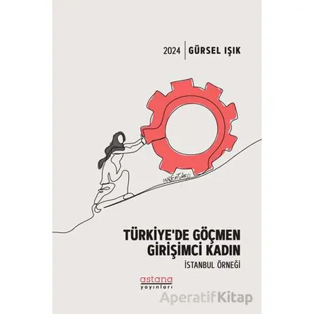 Türkiye’de Göçmen Girişimci Kadın İstanbul Örneği - Gürsel Işık - Astana Yayınları