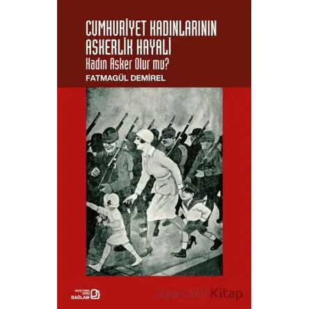 Cumhuriyet Kadınlarının Askerlik Hayali: Kadın Asker Olur Mu? - Fatmagül Demirel - Bağlam Yayınları
