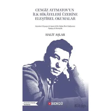 Cengiz Aytmatov’un İlk Hikayeleri Üzerine Eleştirel Okumalar - Halit Aşlar - Bengü Yayınları