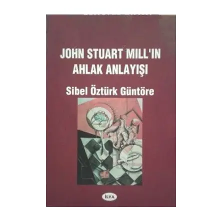 John Stuart Mill in Ahlak Anlayışı - Sibel Öztürk Güntöre - İlya Yayınevi