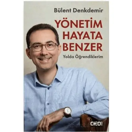 Yönetim Hayata Benzer: Yolda Öğrendiklerim - Bülent Denkdemir - CEO Plus