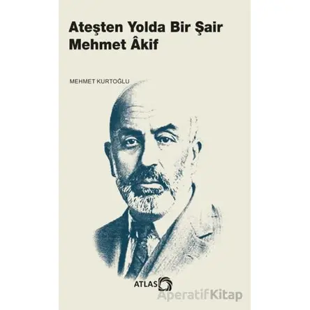 Ateşten Yolda Bir Şair Mehmet Âkif - Mehmet Kurtoğlu - Atlas Kitap