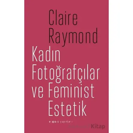 Kadın Fotoğrafçılar ve Feminist Estetik - Claire Raymond - Espas Kuram Sanat Yayınları