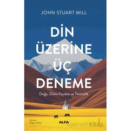Din Üzerine Üç Deneme/ Doğa, Dinin Faydası ve Tanrıcılık - John Stuart Mill - Alfa Yayınları