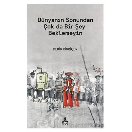 Dünyanın Sonundan Çok Da Bir Şey Beklemeyin - Bekir Birbiçer - Sonçağ Yayınları