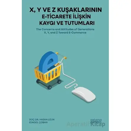 X, Y ve Z Kuşaklarının E-Ticarete İlişkin Kaygı ve Tutumları - Edagül Çoban - Astana Yayınları