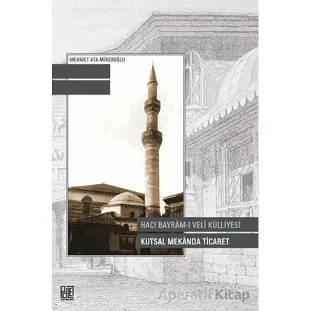 Hacı Bayram-ı Veli Külliyesi Kutsal Mekanda Ticaret - Mehmet Ata Mirzaoğlu - Palet Yayınları
