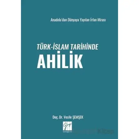 Anadolu’dan Dünyaya Yayılan İrfan Mirası Türk-İslam Tarihinde Ahilik - Vesile Şemşek - Gazi Kitabevi