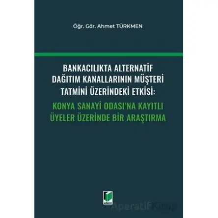 Bankacılıkta Alternatif Dağıtım Kanallarının Müşteri Tatmini Üzerindeki Etkisi: Konya Sanayi Odasına