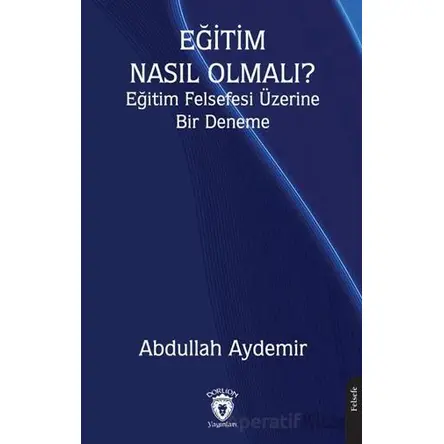 Eğitim Nasıl Olmalı? Eğitim Felsefesi Üzerine Bir Deneme - Abdullah Aydemir - Dorlion Yayınları