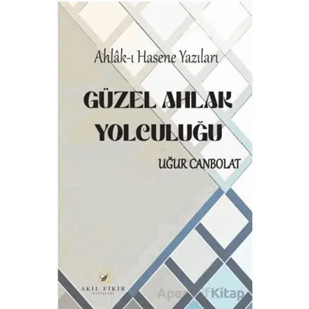 Güzel Ahlak Yolculuğu - Uğur Canbolat - Akıl Fikir Yayınları