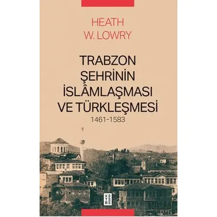Trabzon Şehrinin İslâmlaşması ve Türkleşmesi, 1461-1583 - Heath W. Lowry - Ketebe Yayınları
