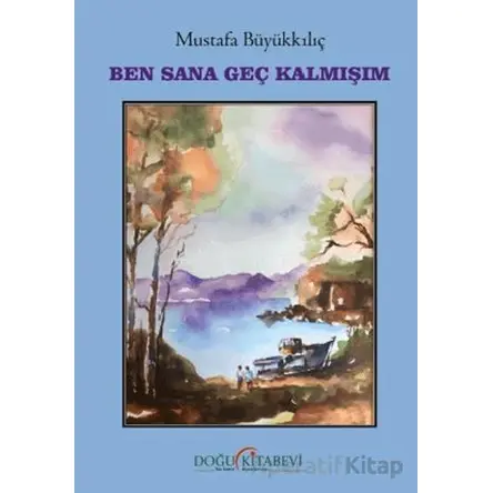 Ben Sana Geç Kalmışım - Mustafa Büyükkılıç - Doğu Kitabevi