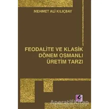 Feodalite ve Klasik Dönem Osmanlı Üretim Tarzı - Mehmet Ali Kılıçbay - Efil Yayınevi