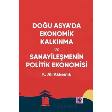 Doğu Asya’da Ekonomik Kalkınma ve Sanayileşmenin Politik Ekonomisi - K. Ali Akkemik - Efil Yayınevi