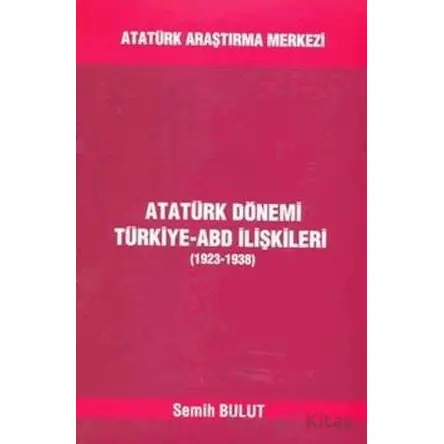 Atatürk Dönemi Türkiye - ABD İlişkileri (1923-1938) - Semih Bulut - Atatürk Araştırma Merkezi