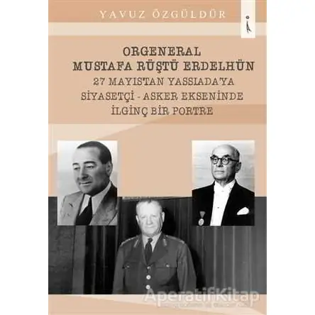 Orgeneral Mustafa Rüştü Erdelhün 27 Mayıstan Yassı Adaya Siyasetçi - Asker Ekseninde İlginç Bir Por
