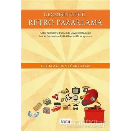 Geçmişin Gücü: Retro Pazarlama - Ceyda Aysuna Türkyılmaz - Beta Yayınevi