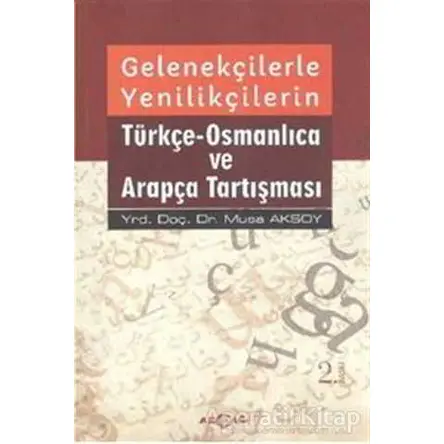 Gelenekçilerle Yenilikçilerin Türkçe- Osmanlıca ve Arapça Tartışması - Musa Aksoy - Akçağ Yayınları