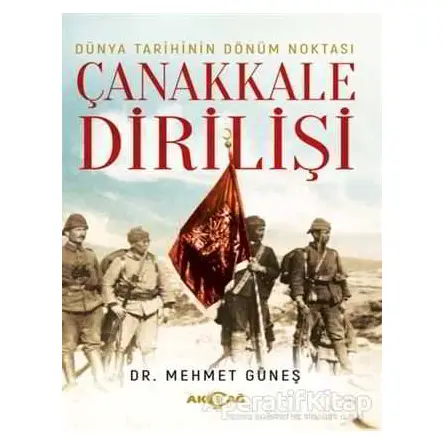 Dünya Tarihinin Dönüm Noktası Çanakkale Dirilişi - Mehmet Güneş - Akçağ Yayınları