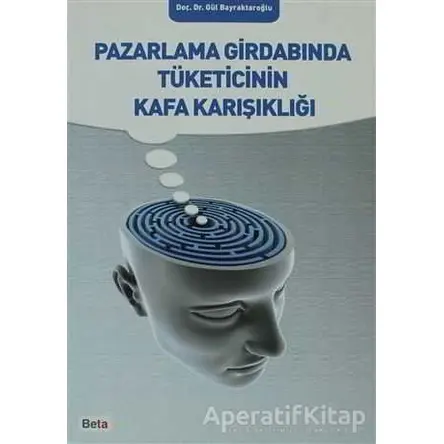 Pazarlama Girdabında Tüketicinin Kafa Karışıklığı - Gül Bayraktaroğlu - Beta Yayınevi
