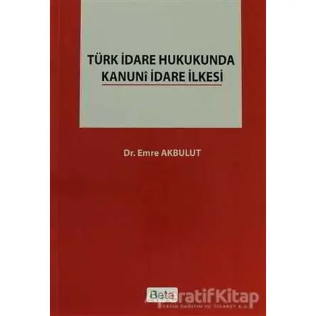 Türk İdare Hukukunda Kanuni İdare İlkesi - Emre Akbulut - Beta Yayınevi