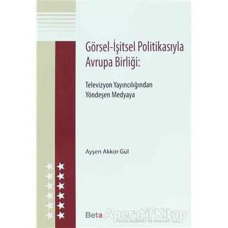 Görsel - İşitsel Politikasıyla Avrupa Birliği - Ayşen Akkor Gül - Beta Yayınevi